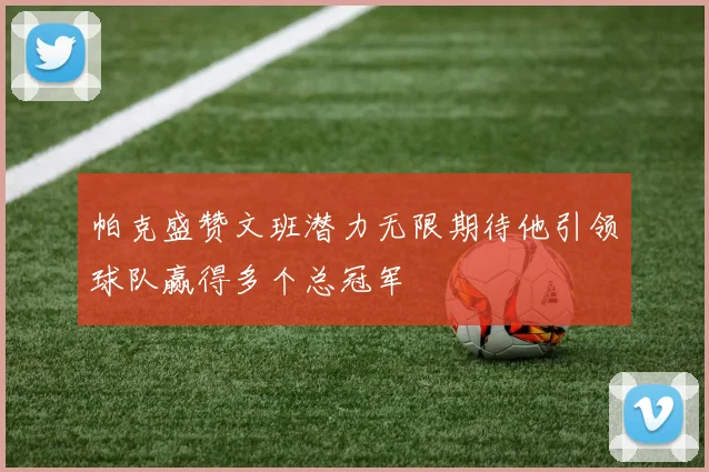帕克盛赞文班潜力无限期待他引领球队赢得多个总冠军