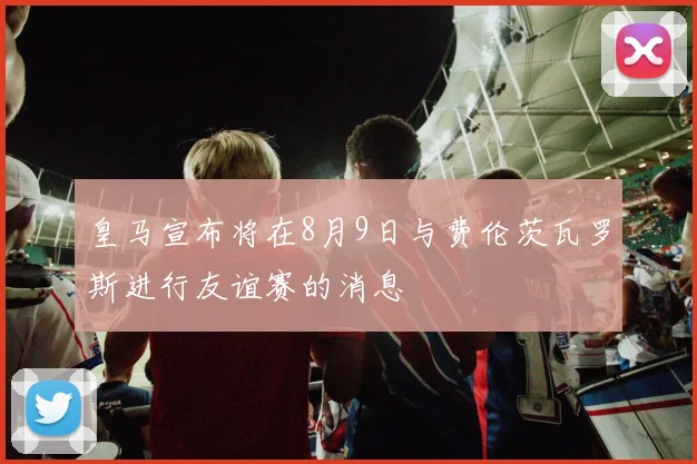 皇马宣布将在8月9日与费伦茨瓦罗斯进行友谊赛的消息