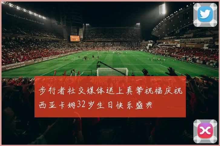 步行者社交媒体送上真挚祝福庆祝西亚卡姆32岁生日快乐盛典