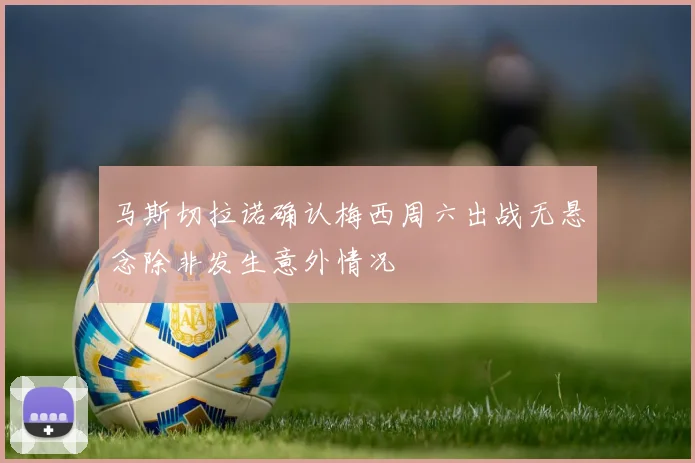 马斯切拉诺确认梅西周六出战无悬念除非发生意外情况