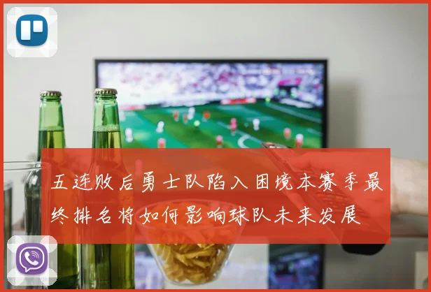 五连败后勇士队陷入困境本赛季最终排名将如何影响球队未来发展