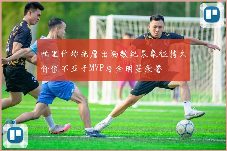 帕里什称老詹出场数纪录象征持久价值不亚于MVP与全明星荣誉