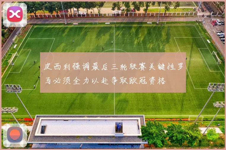 皮西利强调最后三轮联赛关键性罗马必须全力以赴争取欧冠资格