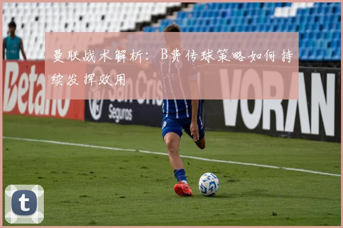 曼联战术解析：B费传球策略如何持续发挥效用
