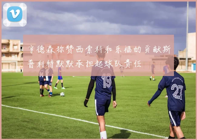亨德森称赞西索科和乐福的贡献斯普利特默默承担起球队责任