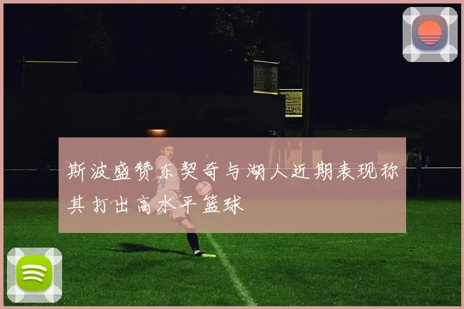 斯波盛赞东契奇与湖人近期表现称其打出高水平篮球