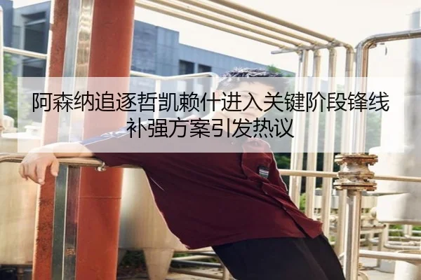 阿森纳追逐哲凯赖什进入关键阶段锋线补强方案引发热议